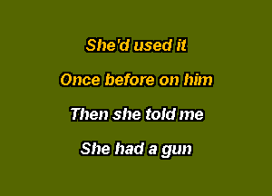 She'd used it
Once before on him

Then she told me

She had a gun