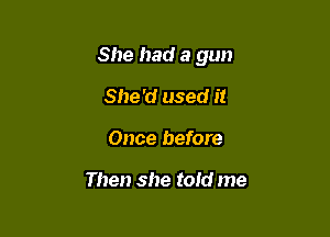 She had a gun

She'd used it
Once before

Then she told me