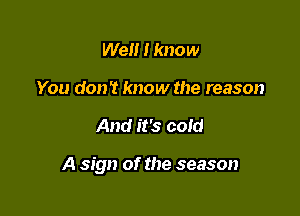 We 1 know
You don't know the reason

And it's cold

A sign of the season