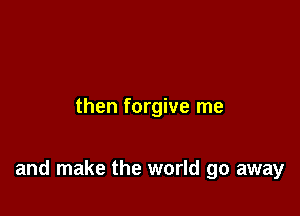 then forgive me

and make the world go away