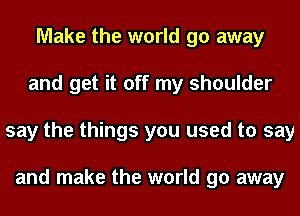 Make the world go away
and get it off my shoulder
say the things you used to say

and make the world go away