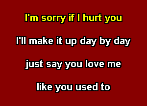 I'm sorry if I hurt you

I'll make it up day by day

just say you love me

like you used to