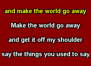 and make the world go away
Make the world go away
and get it off my shoulder

say the things you used to say