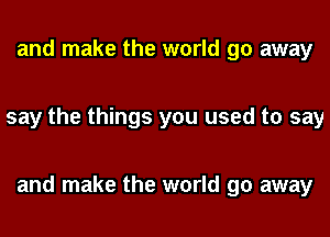 and make the world go away

say the things you used to say

and make the world go away