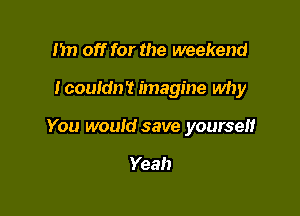 1m off for the weekend

Icouldn't imagine why

You would save yourself

Yeah