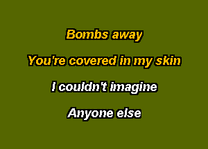 Bombs away
You're covered in my skin

I couldn't imagine

Anyone else