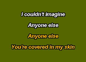 I could? imagine

Anyone eise

Anyone eise

You're covered in my skin