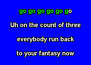 90 90 90 90 90 90
Uh on the count of three

everybody run back

to your fantasy now