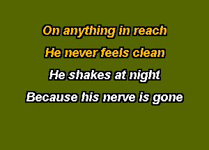 On anything in reach
He never feeis clean

He shakes at night

Because his nerve is gone