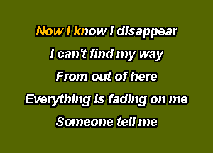 Now I know I disappear
I can't find my way

From out of here

Everything is fading on me

Someone tell me