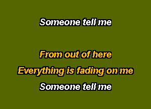 Someone tell me

From out of here

Everything is fading on me

Someone tell me