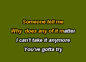 Someone tel! me

Why does any of it matter

I can't take it anymore

You 've gotta try