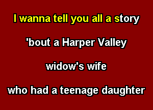 I wanna tell you all a story
'bout a Harper Valley

widow's wife

who had a teenage daughter