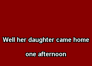 Well her daughter came home

one afternoon