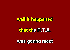 well it happened

that the P.T.A.

was gonna meet