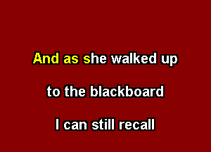 And as she walked up

to the blackboard

I can still recall