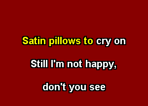 Satin pillows to cry on

Still I'm not happy,

don't you see