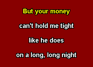 But your money

can't hold me tight

like he does

on a long, long night