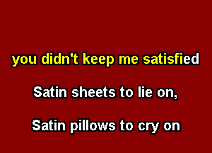 you didn't keep me satisfied

Satin sheets to lie on,

Satin pillows to cry on