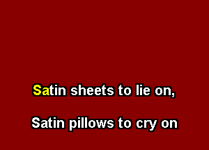 Satin sheets to lie on,

Satin pillows to cry on