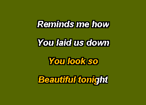 Reminds me how
You laid us down

You look so

Beautiful tonight