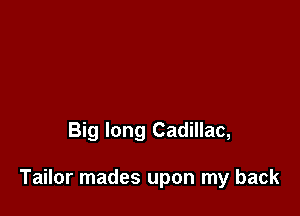 Big long Cadillac,

Tailor mades upon my back