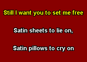 Still I want you to set me free

Satin sheets to lie on,

Satin pillows to cry on