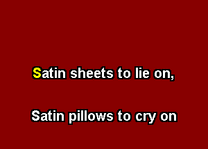 Satin sheets to lie on,

Satin pillows to cry on