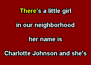There's a little girl

in our neighborhood
her name is

Charlotte Johnson and she's