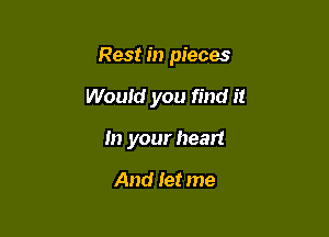 Rest in pieces

Would you find it
In your heart

And let me