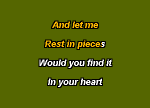 And Iet me

Rest in pieces

Would you find it

In your heart