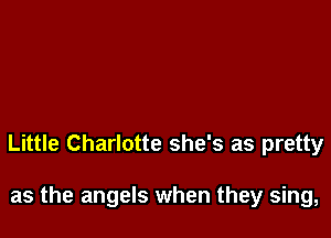 Little Charlotte she's as pretty

as the angels when they sing,