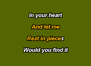 In your heart

And let me

Rest in pieces

Would you find it