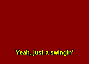 Yeah, just a swingin'