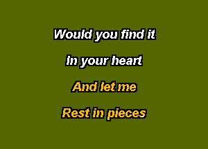 Would you find it
In your heart

And let me

Rest in pieces