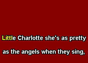 Little Charlotte she's as pretty

as the angels when they sing,