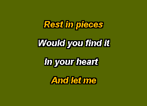 Rest in pieces

Would you find it
In your heart

And let me
