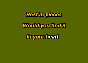 Rest in pieces

Would you find it

In your heart