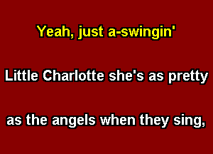 Yeah, just a-swingin'

Little Charlotte she's as pretty

as the angels when they sing,