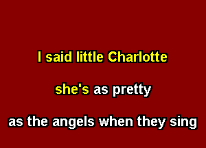 I said little Charlotte

she's as pretty

as the angels when they sing