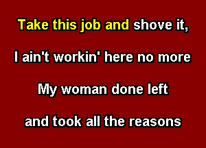 Take this job and shove it,
I ain't workin' here no more
My woman done left

and took all the reasons