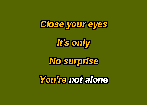 Close your eyes

It's only
No surprise

You're not alone