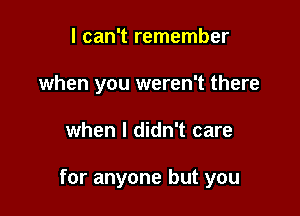 I can't remember
when you weren't there

when I didn't care

for anyone but you