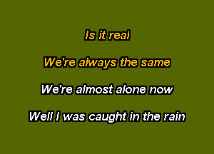 Is it real
We're aiways the same

We're almost aione now

We!!! was caught in the rain