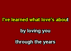 I've learned what love's about

by loving you

through the years