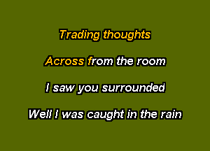 Trading thoughts
Across from the room

I saw you surrounded

Well! was caught in the rain