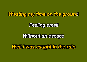 Wasting my time on the ground

Feeling small
Without an escape

We!!! was caught in the rain