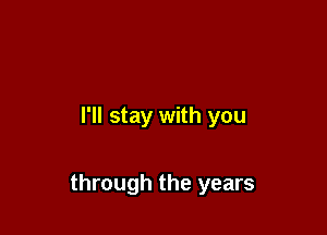 I'll stay with you

through the years