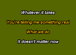 Whatever it takes

You're telling me something real

What we do

It doesn't matter now