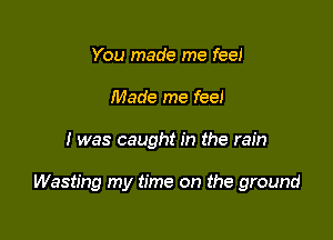 You made me feel
Made me feel

I was caught in the rain

Wasting my time on the ground